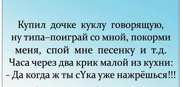 Купил дочке куклу говорящую ну типапоиграй со мной покорми меня спой мне песенку И тд Часа через два крик малой из кухни Да когда ж ты сУка уже нажрёшься