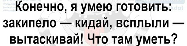 Конечно я умею готовить закипело кидай всплыли вытаскивай Что там уметь