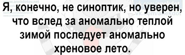 Я конечно не синоптик но уверен что вслед за аномально теплой зимой последует аномально хреновое лето