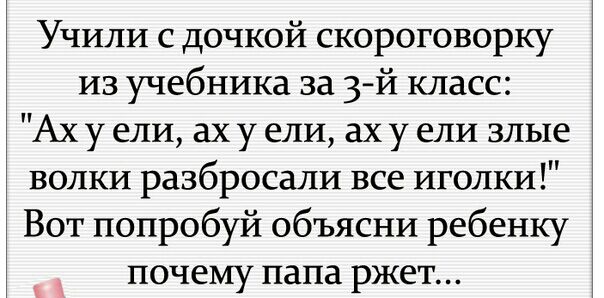 Учили с дочкой скороговорку из учебника за 3 й класс Ах у ели ах у ели ах у ели злые волки разбросали все иголки Вот попробуй объясни ребенку почему папа ржет