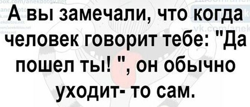 А вы замечали что когда человек говорит тебе да пошел ты он обычно уходит то сам