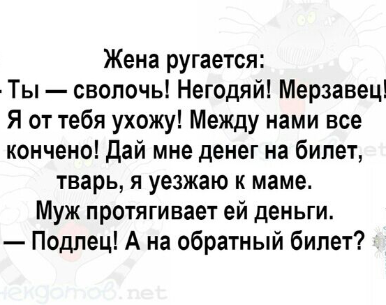 Жена ругается Ты сволочь Негодяй Мерзавец Я от тебя ухожу Между нами все кончено дай мне денег на билет тварь я уезжаю к маме Муж протягивает ей деньги Подпец А на обратный билет