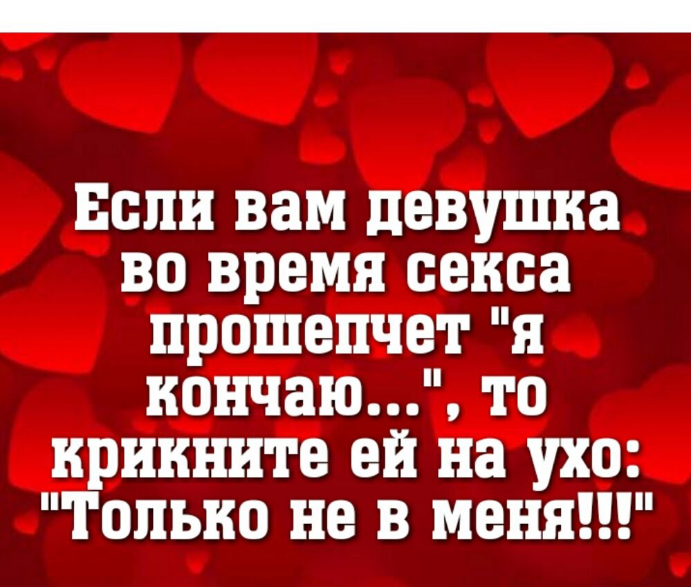 ЕСЛИ ВЗМ девушка ВО время секса ПРОШЕПЧВТ Я кончаю 10 крикните ЕЙ на УХО ТОЛЬКО не В МЕНЯ