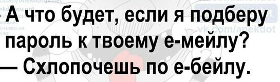 А что будет если я подберу пароль к твоему е мейлу Схпопочешь по е бейпу