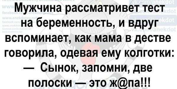 Мужчина рассматривет тест на беременность и вдруг вспоминает как мама в дестве говорила одевая ему колготки Сынок запомни две полоски это жпа