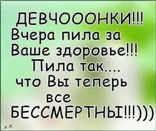 ДЕвчооэнп Вчера пиЛа за Ваше здоровье Пила ТЁК что Вы теТперь все БЕССМЕРТНЫЁ