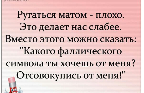 Ругаться матом плохо Это делает нас слабее Вместо этого можно сказать Какого фаллического символа ты хочешь от меня Отсовокупись от меня Ы
