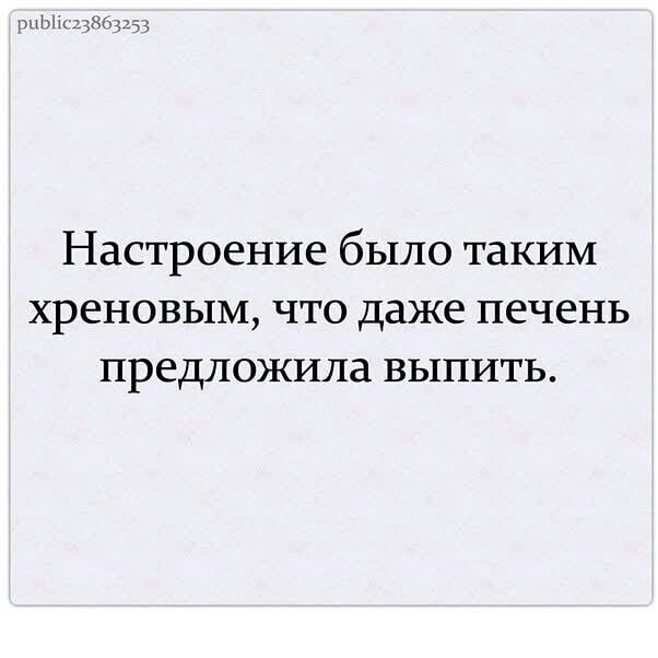 ты Настроение было таким хреновым что даже печень предложила выпить