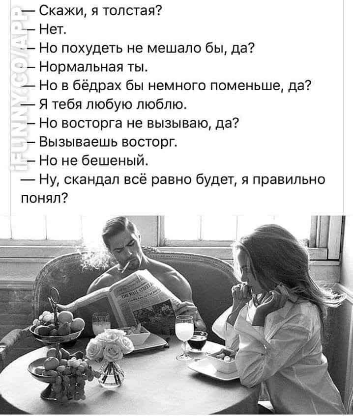 Скажи я толстая Нет Но похудеть не мешало бы да Нормальная ты Но в бёдрах бы немного поменьше да Я тебя любую люблю Но восторга не вызываю да Вызываешь восторг Но не бешеный Ну скандал всё равно будет я правильно понял