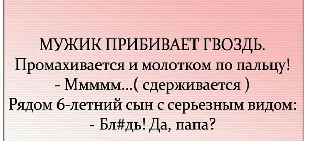 МУЖИК ПРИБИВАЕТ ГВОЗДЬ Промахивается и молотком по пальцу Ммммм сдерживается Рядом 6летний сын с серьезным видом Блдь Да папа