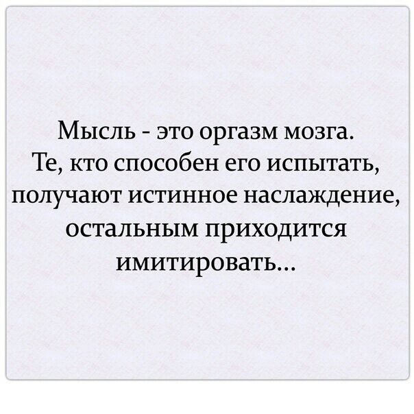Мысль это оргазм мозга Те кто способен его испытать получают истинное наслаждение остальным приходится имитировать