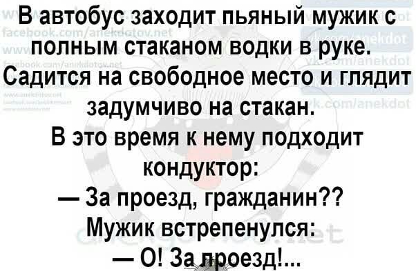 В автобус заходит пьяный мужик с полным стаканом водки в руке Садится на свободное место и глядит задумчиво на стакан В это время к нему подходит кондуктор За проезд гражданин Мужик встрепенулся О 3аддоезд