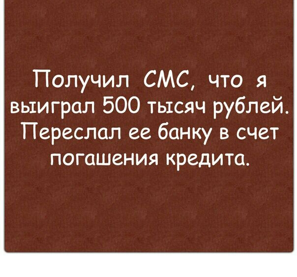 Получил СМС что я выиграл 500 тысяч рублей Переслал ее банку в счет погашения кредита ЭТОМУ Ад Я бы тоже был рад если бы жил в винном магазине
