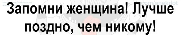 Запомни женщина Лучше поздно чем никому