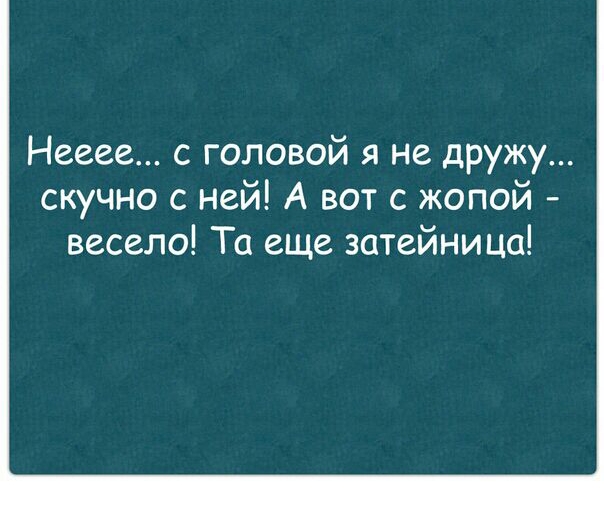 Нееее с головой я не дружу скучно с ней А вот с жопой весело Та еще затейница