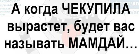 А когда ЧЕКУПИЛА вырастет будет в_ас называть МАМДАИ