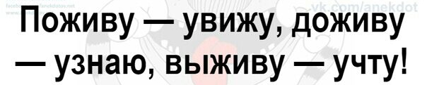Поживу увижу доживу узнаю выживу учту