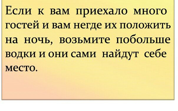 Если к вам приехало много гостей и вам негде их положить на ночь возьмите побольше водки и они сами найдут себе место