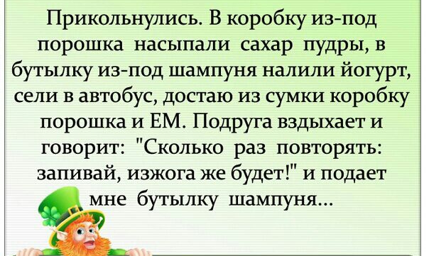 Прикольнулись В коробку изпод порошка насыпали сахар пудры в бутылку изпод шампуня налили йогурт сели в автобус достаю из сумки коробку порошка и ЕМ Подруга вздыхает И говорит Сколько раз повторять запивай изжога же будет И подает мне бутылку шампуня