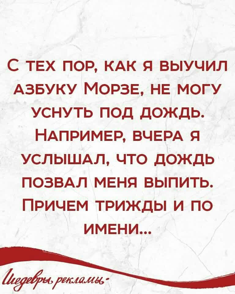 С ТЕХ ПОР КАК Я ВЫУЧИЛ АЗБУКУ МОРЗЕ НЕ МОГУ УСНУТЬ ПОД ДОЖДЬ НАПРИМЕР ВЧЕРА Я УСЛЫШАЛ ЧТО ДОЖДЬ ПОЗВАЛ МЕНЯ ВЫПИТЬ ПРИЧЕМ ТРИЖДЫ И ПО ИМЕНИ
