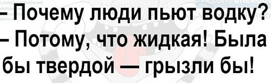 Почему люди пьют водку Потому что жидкая Была бы твердой грызли бы