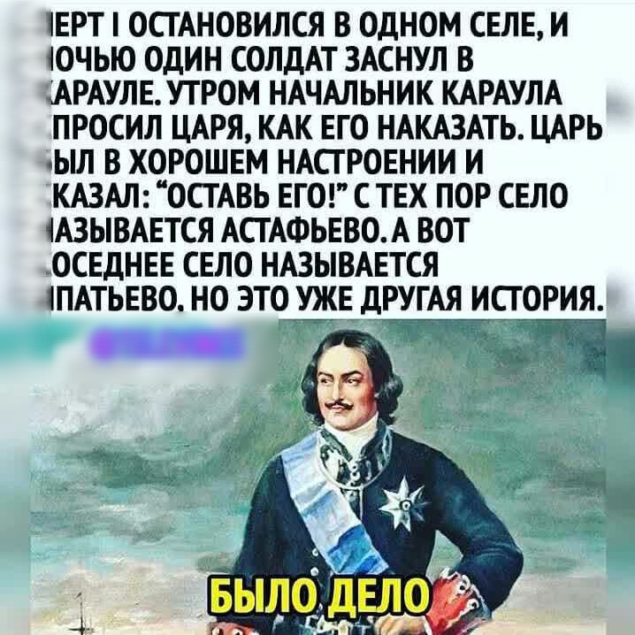 ЕРТ ОСТАНОВИЛСЯ В ОДНОМ СЕЛЕ И ЮЧЬЮ ОДИН СОЛДАТ ЗАСНУЛ В АРАУЛЕУТРОМ НАЧАЛЬНИК КАРАУЛА ПРОСИЛ ЦАРЯ КАК ЕГО НАКАЗАТЬ ЦАРЬ Ъ В ХОРОШЕМ НАСТРОЕНИИ И КАЗАЛ ОСТАВЬ ЕГО С ТЕХ ПОР СЕЛО 1А3ЫВАЕТСЯ АСТАФЬЕВОА ВОТ ОСЕдНЕЕ СЕЛО НАЗЫВАЕТСЯ ПАТЬЕВО НО ЭТО УЖЕ ДРУГАЯ ИСТОРИЯ