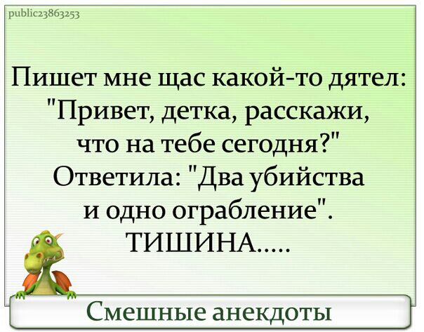 дЫхщксщ Пишет мне щас какой то дятел Привет детка расскажи что на тебе сегодня Ответила Два убийства И одно ограбление ТИШИНА Смешные анекдоты