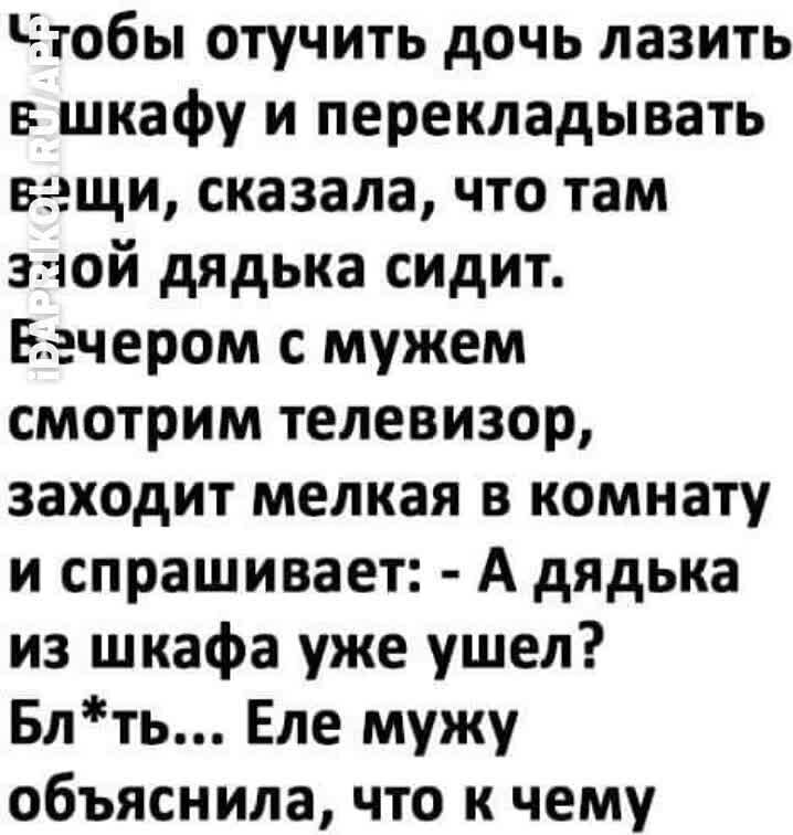 Чтобы отучить дочь лазить в шкафу и перекладывать вещи сказала что там злой дядька сидит Вечером с мужем смотрим телевизор заходит мелкая в комнату и спрашивает А дядька из шкафа уже ушел Блть Еле мужу объяснила что к чему