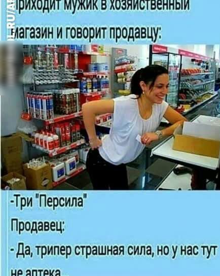 РИХ0д дИТ МУЖИК В ХОЗЯИСТВЕННЫИ магазин говорити продавцу Три Персида Продавец Да трипер страшная сила но у нас тут Нд ЯПТБИЙ