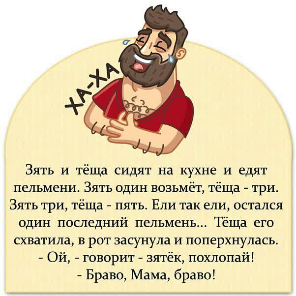Зять и тёща сидят на кухне И едят пельмени Зять один возьмёт тёща три Зять три тёща пять Ели так ели остался один последний пельмень Тёща его схватила в рот засунула и поперхнулась Ой говорит зятёк похлопай Браво Мама браво