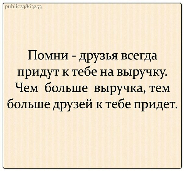 мы век Помни друзья всегда придут к тебе на выручку Чем больше выручка тем больше друзей к тебе придет