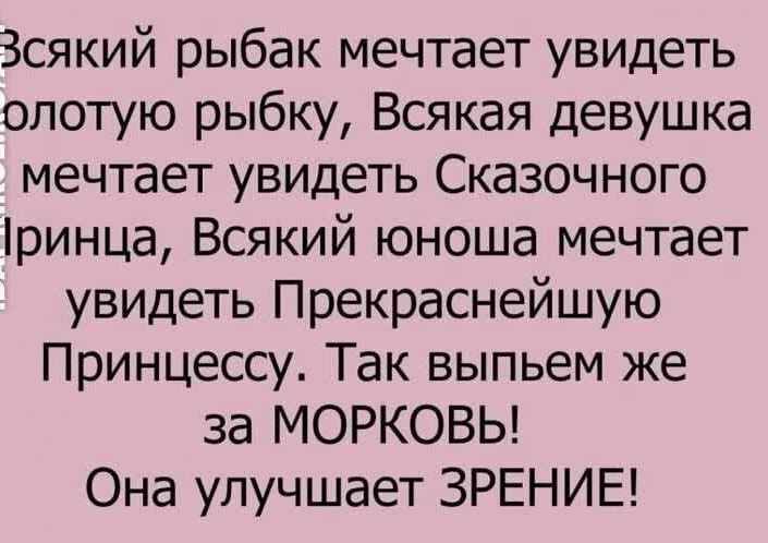 Зсякий рыбак мечтает увидеть опотую рыбку Всякая девушка мечтает увидеть Сказочного ринца Всякий юноша мечтает увидеть Прекраснейшую Принцессу Так выпьем же за МОРКОВЬ Она улучшает ЗРЕНИЕ