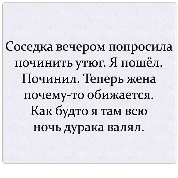 Соседка вечером попросила починить утюг Я пошёл Починил Теперь жена почемуто обижается Как будто я там всю ночь дурака валял