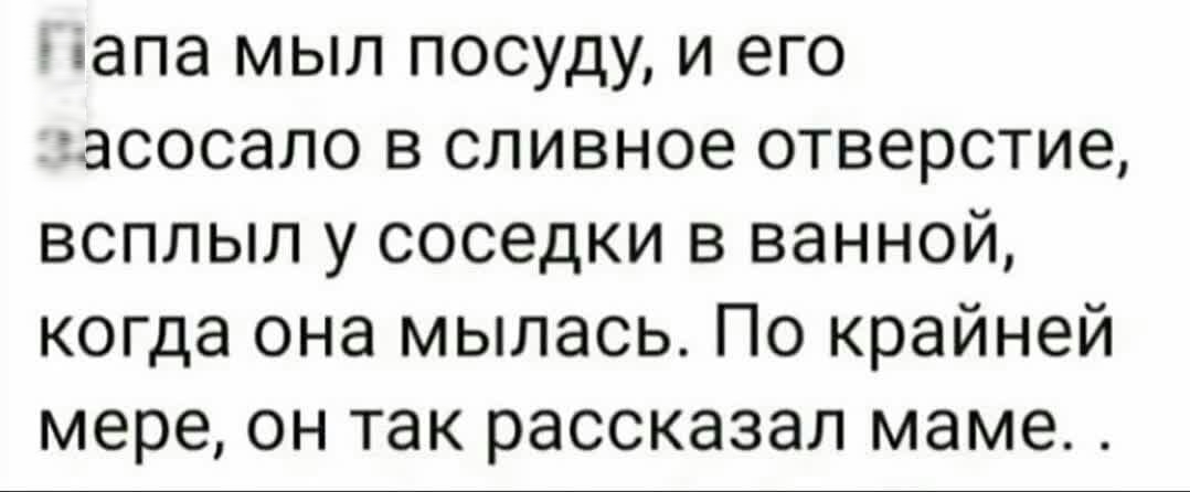 папа мыл посуду и его асосало в сливное отверстие всплыл у соседки в ванной когда она мылась По крайней мере он так рассказал маме