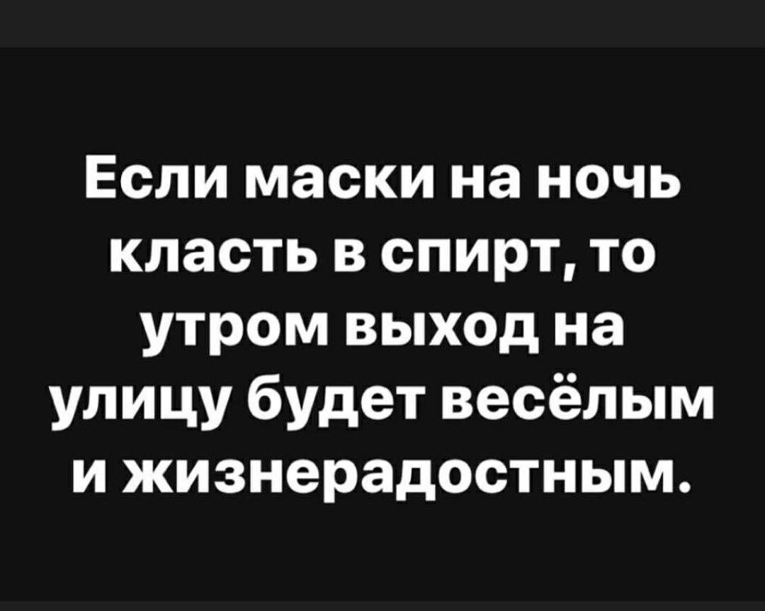 Если маски на ночь класть в спирт то утром выход на улицу будет весёлым и жизнерадостным