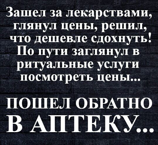 Зашел за лекарствами глянул цены решил что дешевле сдохнуть По пути заглянул в ритуальные услуги посмотреть цены ПОШЕЛ ОБРАТНО В АПТЕКУ
