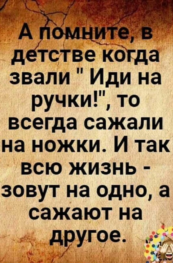 _ир д тсТве кдгда звали Иди на ручки то всегда сажали на ножки И так всю жизнь ЗОВУТ на ОДНО а СЭЖЗЮТ на другое 1 не