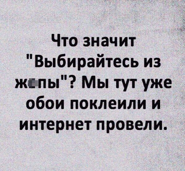 Что значит Выбирайтесь из жезпы Мы тут уже обои поклеили и интернет провели
