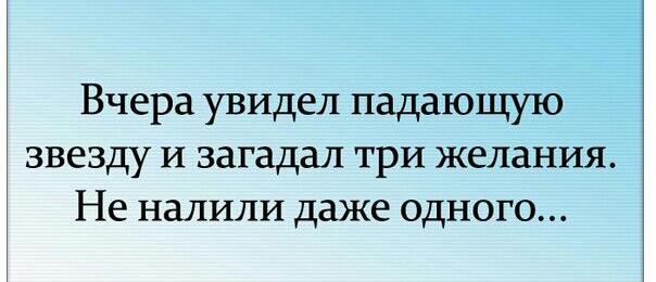 Вчера увидел падающую звезду и загадал три желания Не налили даже одного