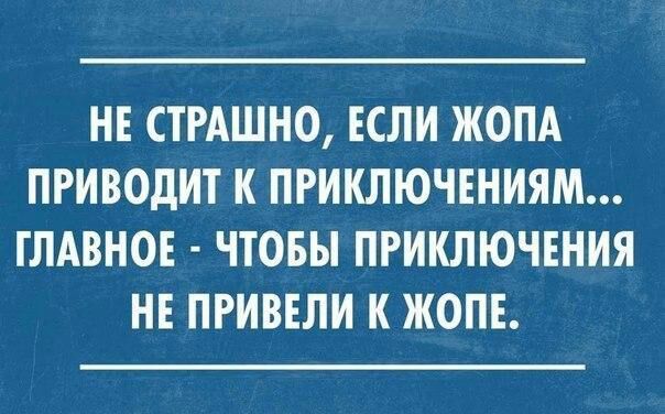 НЕ СТРАШНО ЕСЛИ ЖОПА ЛРИВОДИТ К ПРИКЛЮЧЕНИЯМ ГЛАВНОЕ ЧТОБЫ ПРИКЛЮЧЕНИЯ НЕ ПРИВЕЛИ К ЖОПЕ