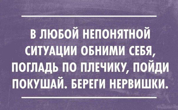 В ЛЮБОЙ НЕПОНЯТНОИ СИТУАЦИИ ОБНИМИ СЕБЯ ПОГЛАДЬ ПО ПЛЕЧИКУ ПОЙДИ ПОКУШАЙ БЕРЕГИ НЕРВИШКИ