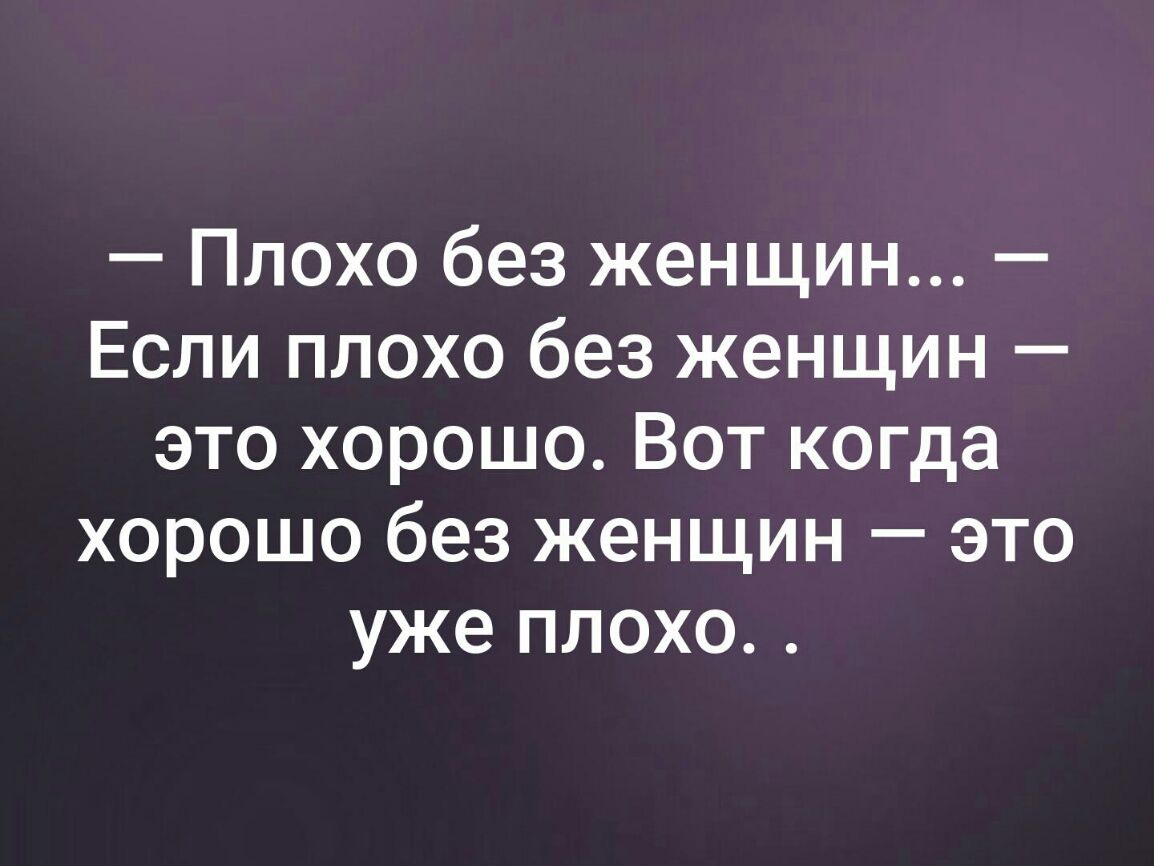 Плохо без женщин Если плохо без женщин это хорошо Вот коща хорошо без женщин это уже плохо