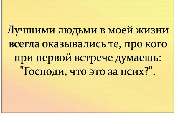Лучшими ЛЮДЬМИ в моей жизни всегда оказывались те про кого при первой встрече думаешь Господи что это за псих