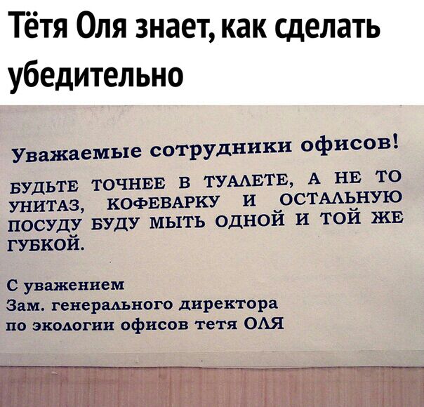 Тётя Оля знает как сделать убедительно Уважаемые сотрудники офисов БУДЬТЕ ТОЧНЕЕ В ТУААЕТЕ А НЕ ТО УНИТАЗ КОФЕВАРКУ И ОСТААТЗНШО ПОСУДУ БУДУ МЫТЬ ОДНОИ И ТОИ ЖЕ гувкой С уважением Зам генерального директора по экологии офисов тетя ОАЯ