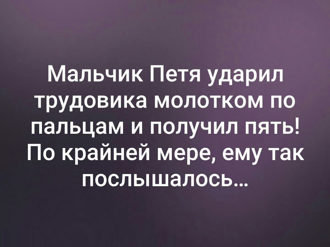 Мальчик Петя ударил трудовика молотком по пальцам и получил пять По крайней мере ему так послышалось