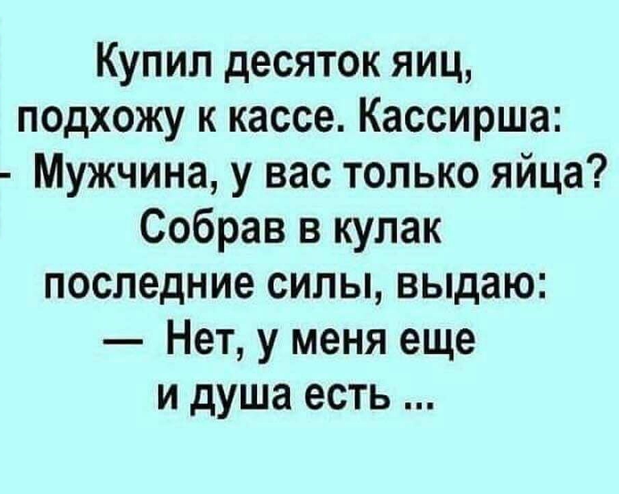 Купил десяток яиц подхожу к кассе Кассирша Мужчина у вас только яйца Собрав в кулак последние силы выдаю Нет у меня еще и душа есть