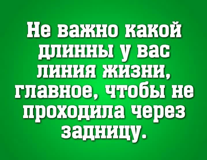 Не важно какой длинны у вас линия жизни главное чтобы не проходила через задницу