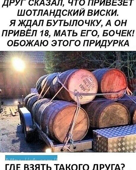 ДРУГ СКАЗАЛ ЧТО ПРИВЕЗЕТ ШОТЛАНДСКИЙ ВИСКИ ЯЖДАЛ БУТЫЛОЧКУ А ОН ПРИВЁЛ 18 МАТЬ ЕГО БОЧЕК ОБОЖАЮ ЭТОГО ПРИДУРКА ГЛЕ ВЗЯТЬ ТАКОГО ДРУГА