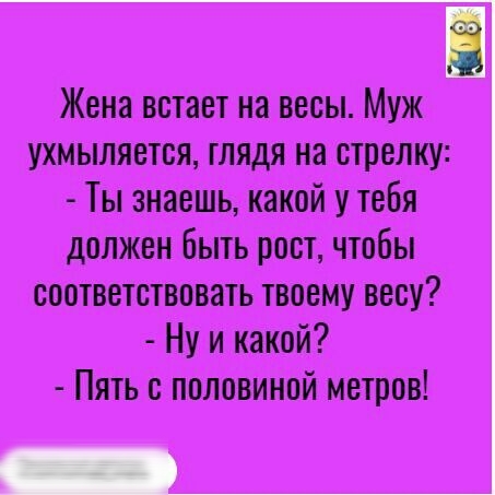 Жена встает на весы Муж ухмыляется глядя на стрелку Ты знаешь какой у тебя должен Быть рост чтобы соответствовать твоему весу Ну и какой Пять с половиной метров