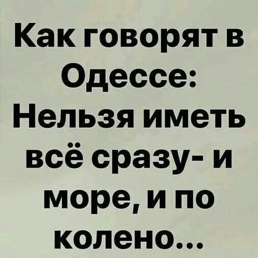 Как говорят в Одессе Нельзя иметь всё сразу и море и по колено